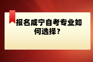 報名咸寧自考專業(yè)如何選擇？