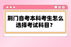 荊門自考本科考生怎么選擇考試科目？