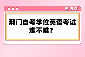 荊門自考學(xué)位英語考試難不難？