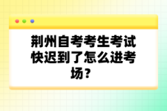 荊州自考考生考試快遲到了怎么進(jìn)考場？