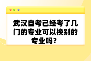 武漢自考已經(jīng)考了幾門的專業(yè)可以換別的專業(yè)嗎？