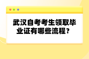 武漢自考考生領(lǐng)取畢業(yè)證有哪些流程？