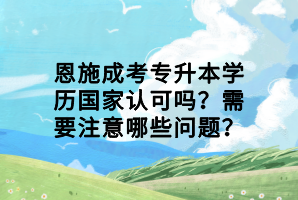 恩施成考專升本學(xué)歷國家認可嗎？需要注意哪些問題？