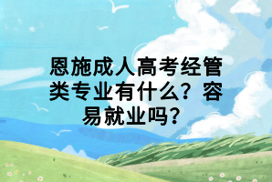恩施成人高考經(jīng)管類專業(yè)有什么？容易就業(yè)嗎？