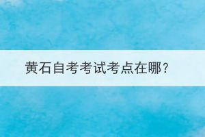 黃石自考考試考點(diǎn)在哪？