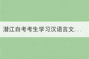 潛江自考考生學(xué)習(xí)漢語(yǔ)言文學(xué)需要考哪些科目？