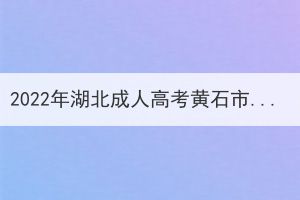 2022年湖北成人高考黃石市考區(qū)溫馨提示 2022年湖北成人高考黃石市考區(qū)溫馨提示