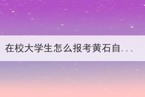 在校大學(xué)生怎么報(bào)考黃石自考本科考試？