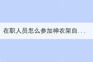 在職人員怎么參加神農(nóng)架自考考試？