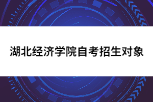 湖北經(jīng)濟(jì)學(xué)院自考招生對象